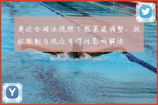 奥运会游泳视频下载渠道调整、版权限制与观众可得性影响解读