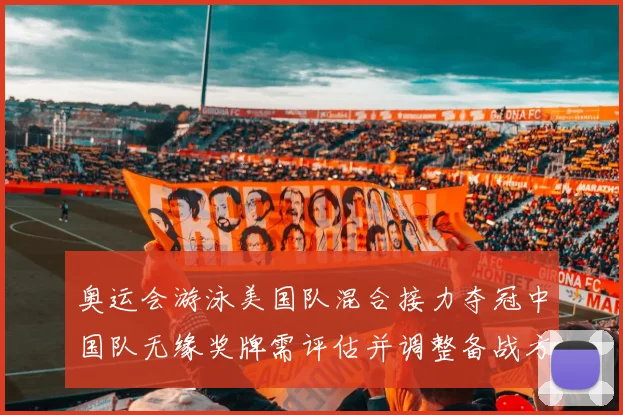 奥运会游泳美国队混合接力夺冠中国队无缘奖牌需评估并调整备战方案