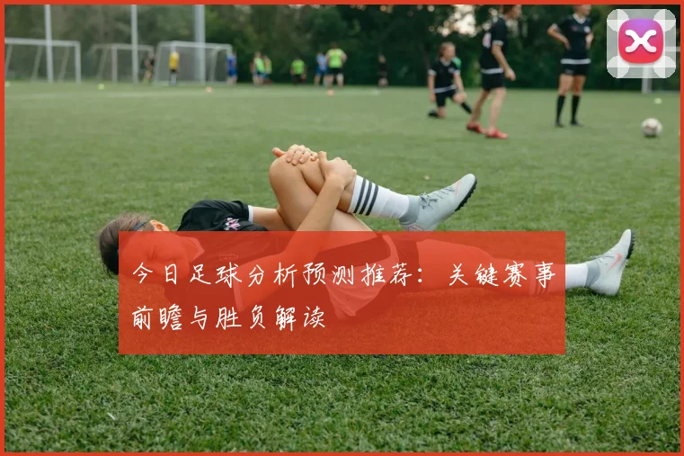 今日足球分析预测推荐：关键赛事前瞻与胜负解读