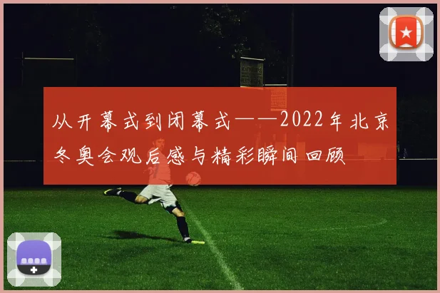 从开幕式到闭幕式——2022年北京冬奥会观后感与精彩瞬间回顾