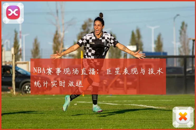 NBA赛事现场直播：巨星表现与技术统计实时放送