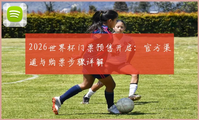 2026世界杯门票预售开启：官方渠道与购票步骤详解