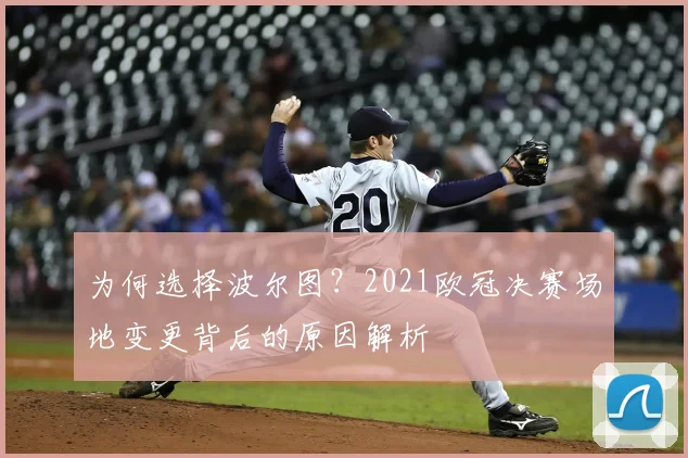 为何选择波尔图?2021欧冠决赛场地变更背后的原因解析