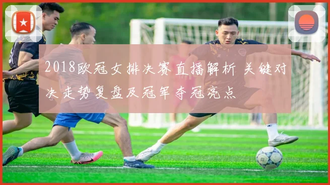 2018欧冠女排决赛直播解析 关键对决走势复盘及冠军夺冠亮点