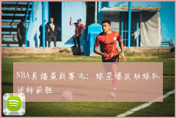 NBA真播最新赛况:球星爆发助球队逆转获胜