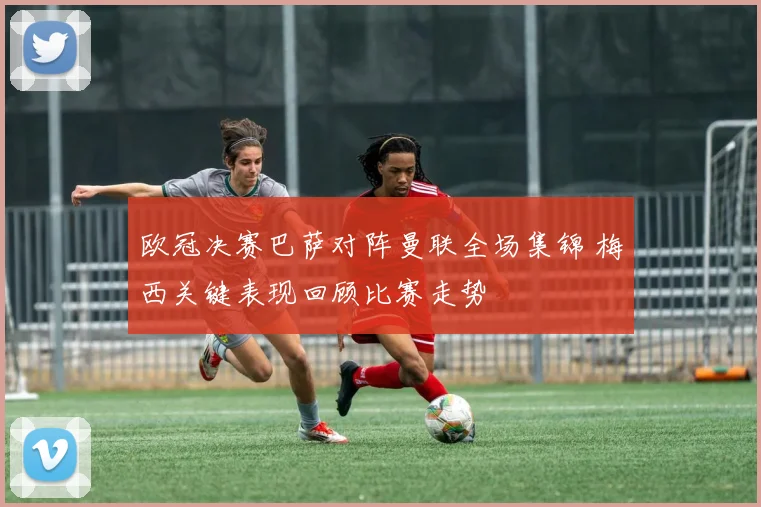 欧冠决赛巴萨对阵曼联全场集锦 梅西关键表现回顾比赛走势