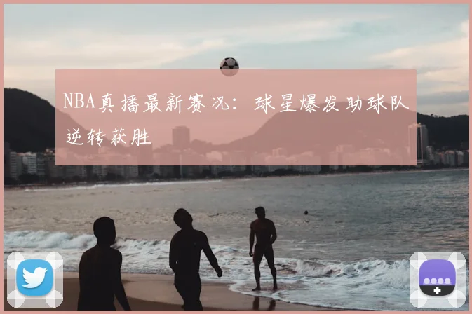 NBA真播最新赛况：球星爆发助球队逆转获胜