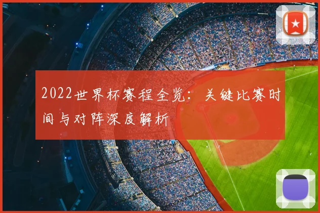 2022世界杯赛程全览：关键比赛时间与对阵深度解析