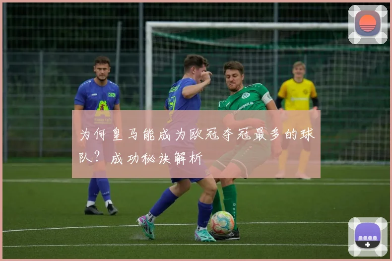 为何皇马能成为欧冠夺冠最多的球队？成功秘诀解析
