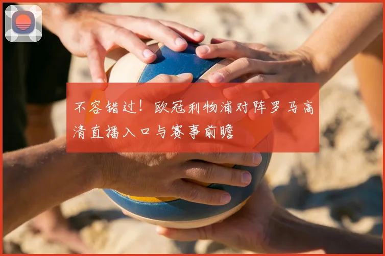 不容错过！欧冠利物浦对阵罗马高清直播入口与赛事前瞻