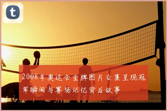 2008年奥运会金牌图片合集呈现冠军瞬间与赛场记忆背后故事