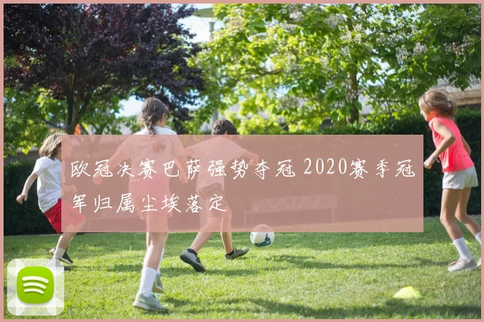 欧冠决赛巴萨强势夺冠 2020赛季冠军归属尘埃落定