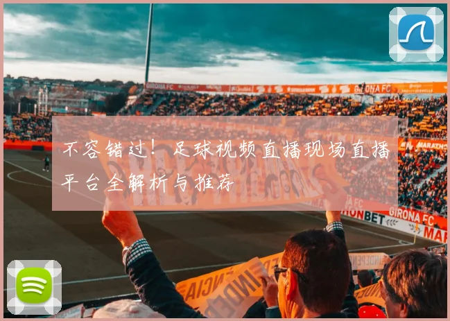不容错过！足球视频直播现场直播平台全解析与推荐
